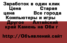 Заработок в один клик › Цена ­ 1 000 › Старая цена ­ 1 000 - Все города Компьютеры и игры » Другое   . Алтайский край,Камень-на-Оби г.